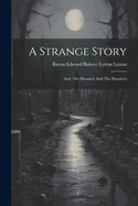 A Strange Story: And, The Haunted And The Haunters