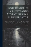 Gothic Stories. Sir Bertrand's Adventures in a Ruinous Castle; The Story of Fitzalan; The Adventure James III of Scotland Had With the Weird Sisters i