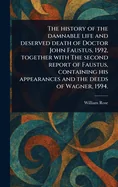 The History of the Damnable Life and Deserved Death of Doctor John Faustus, 1592, Together With The Second Report of Faustus, Containing His Appearances a