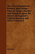 The City of London in Fantasy and Fiction - Tales of Magic, Murder and Macabre Upon the Streets of England's Capital (Fantasy and Horror Classics)