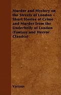 Murder and Mystery on the Streets of London - Short Stories of Crime and Murder from the Underbelly of London