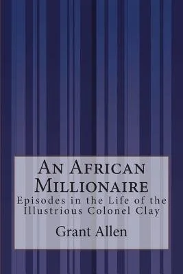 An African Millionaire: Episodes in the Life of the Illustrious Colonel Clay