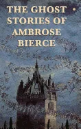 The Ghost Stories of Ambrose Bierce: Supernatural Tales of Perception, Illusion, and the Unseen