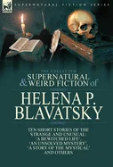 The Collected Supernatural and Weird Fiction of Helena P. Blavatsky: Ten Short Stories of the Strange and Unusual Including 'A Bewitched Life', 'An Unsolv