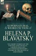 The Collected Supernatural and Weird Fiction of Helena P. Blavatsky: Ten Short Stories of the Strange and Unusual Including 'A Bewitched Life', 'An Unsolv