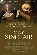 The Collected Supernatural and Weird Fiction of May Sinclair: Eight Short Stories and Four Novellas of the Strange and Unusual Including 'The Token', 'The