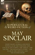 The Collected Supernatural and Weird Fiction of May Sinclair: Eight Short Stories and Four Novellas of the Strange and Unusual Including 'The Token', 'The