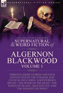 The Collected Shorter Supernatural & Weird Fiction of Algernon Blackwood: Volume 1-Thirteen Short Stories and Four Novelettes of the Strange and Unusual I