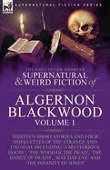 The Collected Shorter Supernatural & Weird Fiction of Algernon Blackwood: Volume 1-Thirteen Short Stories and Four Novelettes of the Strange and Unusual I