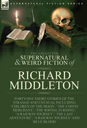 The Collected Supernatural and Weird Fiction of Richard Middleton: Forty-One Short Stories of the Strange and Unusual Including 'Children of the Moon', 'T