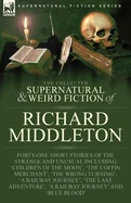 The Collected Supernatural and Weird Fiction of Richard Middleton: Forty-One Short Stories of the Strange and Unusual Including 'Children of the Moon', 'T