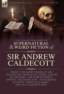 The Collected Supernatural and Weird Fiction of Sir Andrew Caldecott: Twenty-Five Short Stories of the Strange and Unusual Including 'A Room in a Rectory,