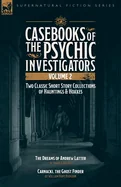 Casebooks of the Psychic Investigators Volume 2, Two Classic Short Story Collections of Hauntings and Hoaxes: The Dreams of Andrew Latter & Carnacki,