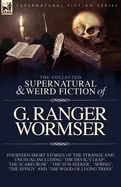 The Collected Supernatural and Weird Fiction of G. Ranger Wormser: Fourteen Short Stories of the Strange and Unusual Including 'The Devil's Leap', 'The Sc