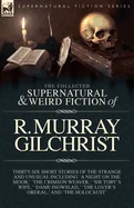 The Collected Supernatural and Weird Fiction of R. Murray Gilchrist: Thirty-Six Short Stories of the Strange and Unusual Including 'A Night on the Moor, '