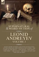 The Collected Supernatural and Weird Fiction of Leonid Andreyev Volume 3: Eight Short Stories and Four Novelettes of the Strange and Unusual Including 'Th