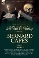 The Collected Supernatural and Weird Fiction of Bernard Capes. Volume 3: Thirty-Three Short Stories of the Strange and Unusual Including 'The King's Star'