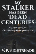My Stalker Has Been Dead Centuries: A Gothic Novel of Obsession and Immortality