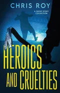 Heroics And Cruelties: A Short Story Collection