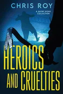 Heroics And Cruelties: A Short Story Collection