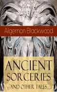 Ancient Sorceries and Other Tales: Supernatural Stories: The Willows, the Insanity of Jones, the Man Who Found Out, the Wendigo, the Glamour of the Sn