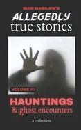 Allegedly True Stories: Hauntings & Ghost Encounters VOLUME 3: A Chilling Collection of Allegedly True Ghost Stories, Terrifying Paranormal Encounters