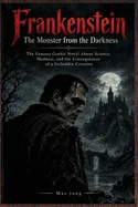 Frankenstein - The Monster from the Darkness: The Famous Gothic Novel About Science, Madness, and the Consequences of a Forbidden Creation
