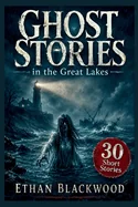 Ghost Stories in the Great Lakes: A Haunting Collection of Supernatural Maritime Terror and Dark Folklore
