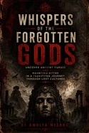 Whispers of the Forgotten Gods: Uncover Ancient Curses and Haunting Myths in a Terrifying Journey Through Lost Cultures