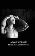 Agony Worship: Stories by Adam Fleetwood