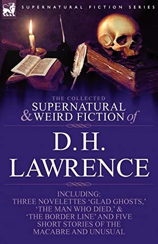 The Collected Supernatural and Weird Fiction of D. H. Lawrence-Three Novelettes-'Glad Ghosts, ' the Man Who Died, ' the Border Line'-And Five Short St — Ghost Stories