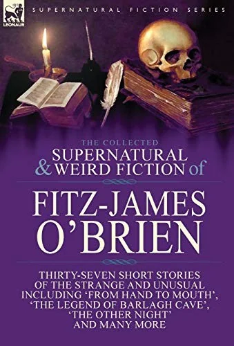 The Collected Supernatural and Weird Fiction of Fitz-James O'Brien: Thirty-Seven Short Stories of the Strange and Unusual Including 'From Hand to Mouth',