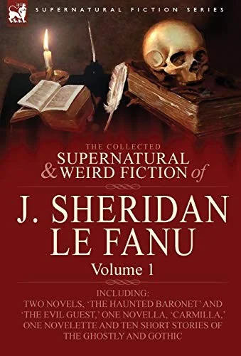 The Collected Supernatural and Weird Fiction of J. Sheridan Le Fanu: Volume 1-Including Two Novels, 'The Haunted Baronet' and 'The Evil Guest, ' One N — Ghost Stories
