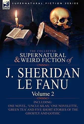 The Collected Supernatural and Weird Fiction of J. Sheridan Le Fanu: Volume 2-Including One Novel, 'Uncle Silas, ' One Novelette, 'Green Tea' and Five — Ghost Stories