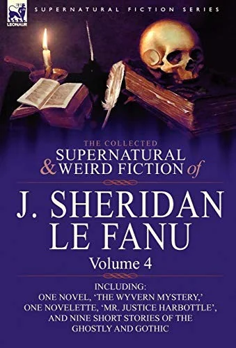 The Collected Supernatural and Weird Fiction of J. Sheridan Le Fanu: Volume 4-Including One Novel, 'The Wyvern Mystery, ' One Novelette, 'Mr. Justice — Ghost Stories