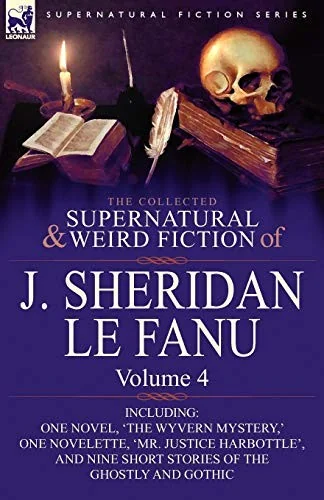 The Collected Supernatural and Weird Fiction of J. Sheridan Le Fanu: Volume 4-Including One Novel, 'The Wyvern Mystery, ' One Novelette, 'Mr. Justice — Ghost Stories