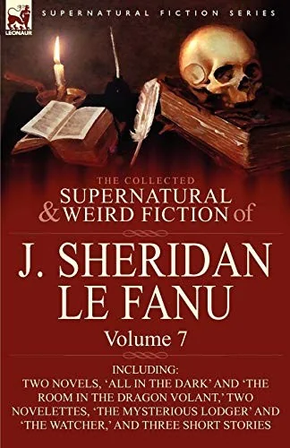 The Collected Supernatural and Weird Fiction of J. Sheridan Le Fanu: Volume 7-Including Two Novels, 'All in the Dark' and 'The Room in the Dragon Vola — Ghost Stories