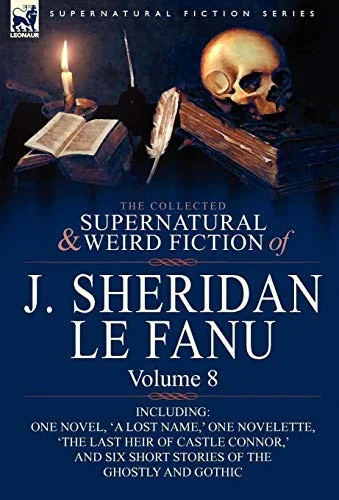 The Collected Supernatural and Weird Fiction of J. Sheridan Le Fanu: Volume 8-Including One Novel, 'a Lost Name, ' One Novelette, 'The Last Heir of CA — Ghost Stories