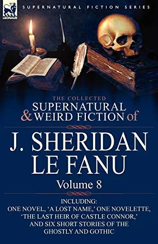 The Collected Supernatural and Weird Fiction of J. Sheridan Le Fanu: Volume 8-Including One Novel, 'a Lost Name, ' One Novelette, 'The Last Heir of CA — Ghost Stories