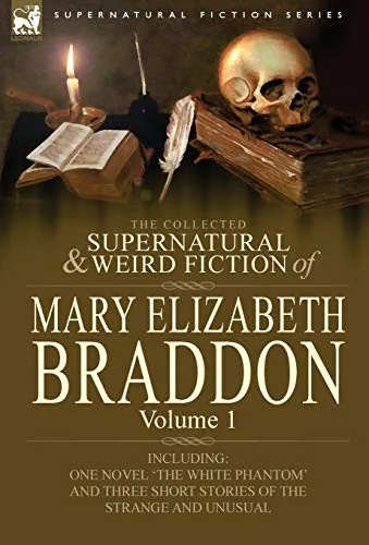 The Collected Supernatural and Weird Fiction of Mary Elizabeth Braddon: Volume 1-Including One Novel 'The White Phantom' and Three Short Stories of Th