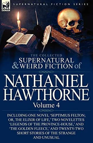 The Collected Supernatural and Weird Fiction of Nathaniel Hawthorne: Volume 4-Including One Novel 'Septimius Felton; Or, the Elixir of Life, ' Two Nov — Ghost Stories
