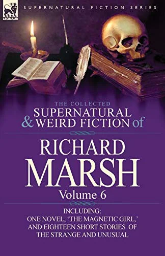 The Collected Supernatural and Weird Fiction of Richard Marsh: Volume 6-Including One Novel, 'The Magnetic Girl, ' and Eighteen Short Stories of the S — Ghost Stories