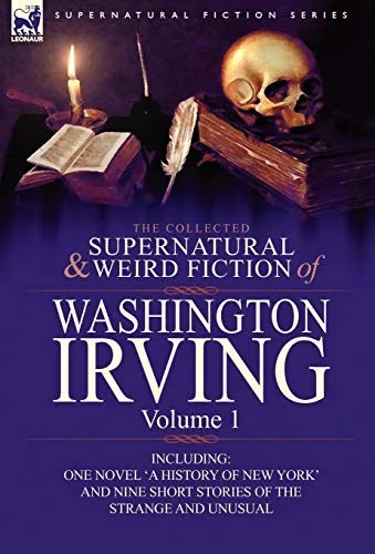 The Collected Supernatural and Weird Fiction of Washington Irving: Volume 1-Including One Novel 'a History of New York' and Nine Short Stories of the — Paranormal