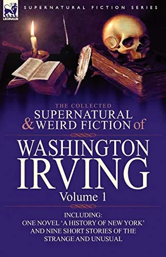 The Collected Supernatural and Weird Fiction of Washington Irving: Volume 1-Including One Novel 'a History of New York' and Nine Short Stories of the — Paranormal