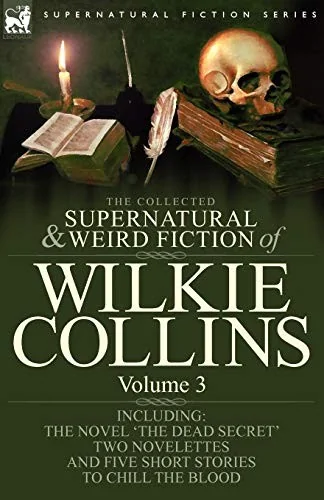 The Collected Supernatural and Weird Fiction of Wilkie Collins: Volume 3-Contains one novel 'Dead Secret, ' two novelettes 'Mrs Zant and the Ghost' and 'T — Ghost Stories